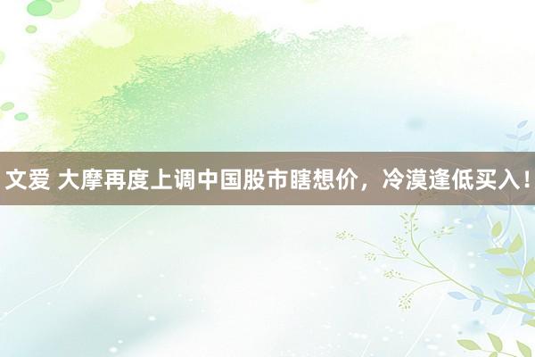 文爱 大摩再度上调中国股市瞎想价，冷漠逢低买入！