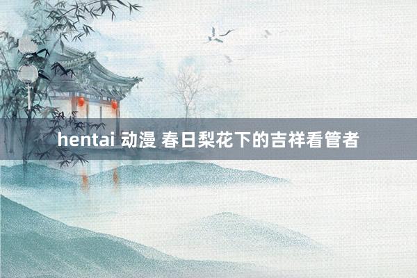 hentai 动漫 春日梨花下的吉祥看管者