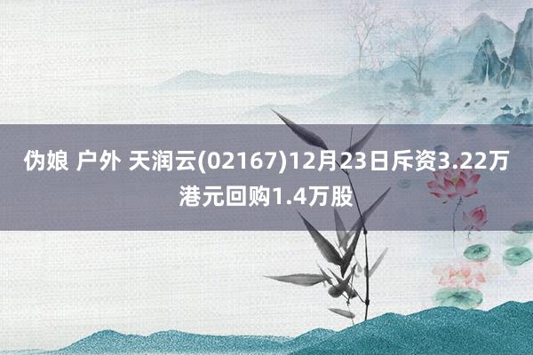 伪娘 户外 天润云(02167)12月23日斥资3.22万港元回购1.4万股
