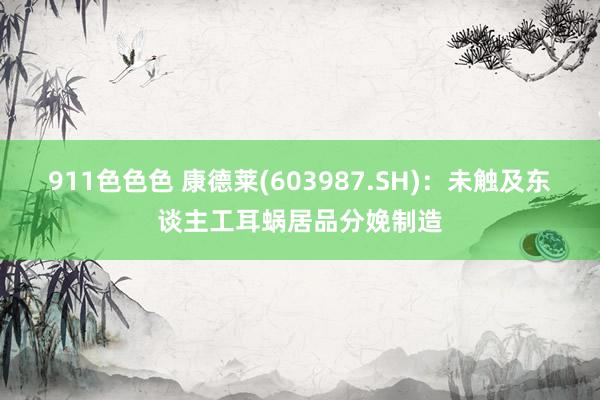 911色色色 康德莱(603987.SH)：未触及东谈主工耳蜗居品分娩制造