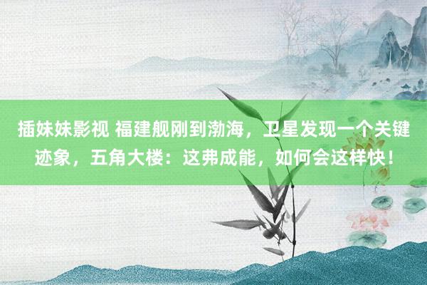 插妹妹影视 福建舰刚到渤海，卫星发现一个关键迹象，五角大楼：这弗成能，如何会这样快！