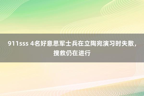 911sss 4名好意思军士兵在立陶宛演习时失散，搜救仍在进行