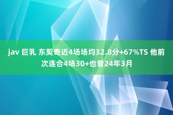 jav 巨乳 东契奇近4场场均32.8分+67%TS 他前次连合4场30+也曾24年3月