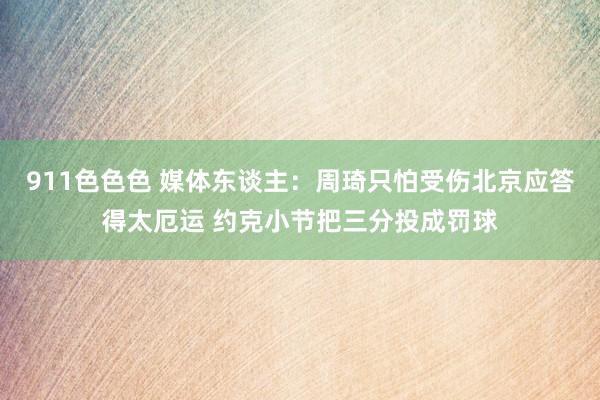 911色色色 媒体东谈主：周琦只怕受伤北京应答得太厄运 约克小节把三分投成罚球