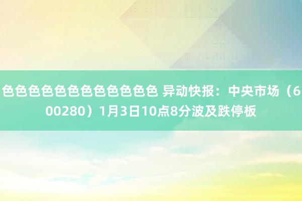 色色色色色色色色色色色色 异动快报：中央市场（600280）1月3日10点8分波及跌停板