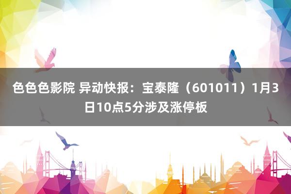 色色色影院 异动快报：宝泰隆（601011）1月3日10点5分涉及涨停板