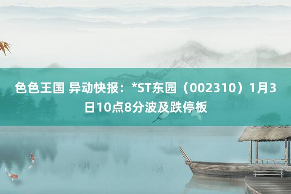 色色王国 异动快报：*ST东园（002310）1月3日10点8分波及跌停板