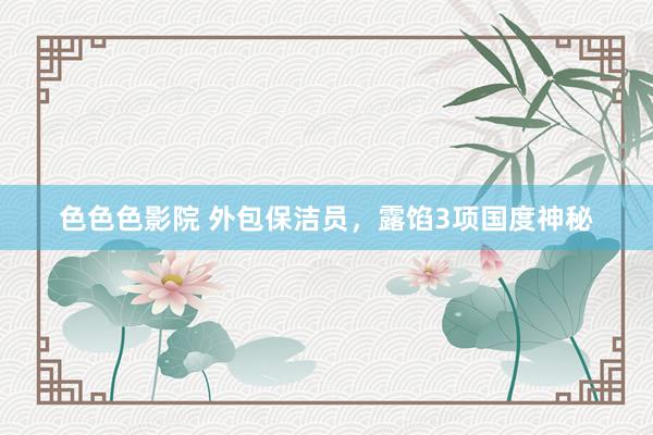 色色色影院 外包保洁员，露馅3项国度神秘