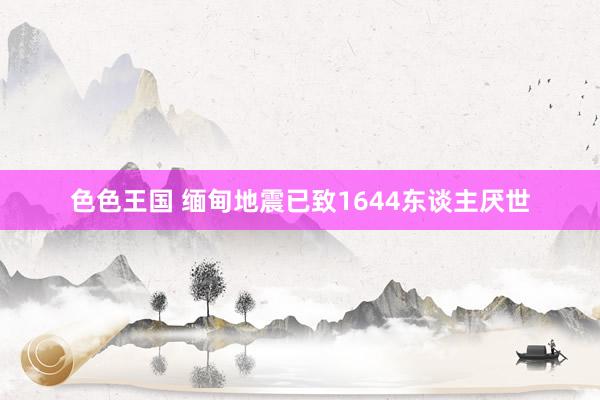 色色王国 缅甸地震已致1644东谈主厌世