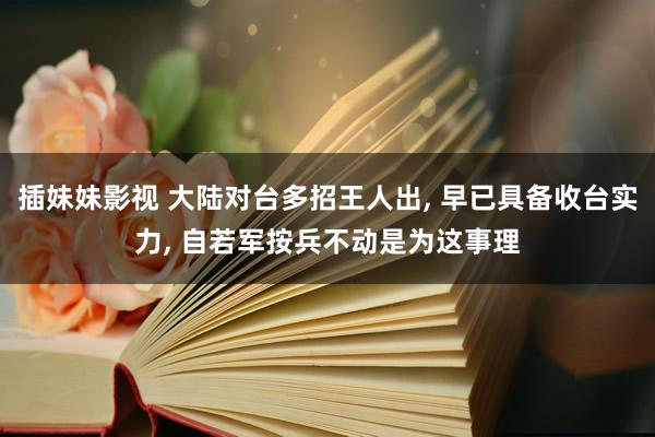 插妹妹影视 大陆对台多招王人出， 早已具备收台实力， 自若军按兵不动是为这事理