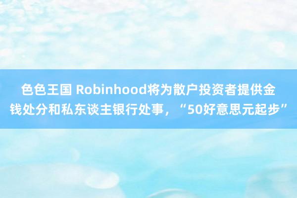 色色王国 Robinhood将为散户投资者提供金钱处分和私东谈主银行处事，“50好意思元起步”