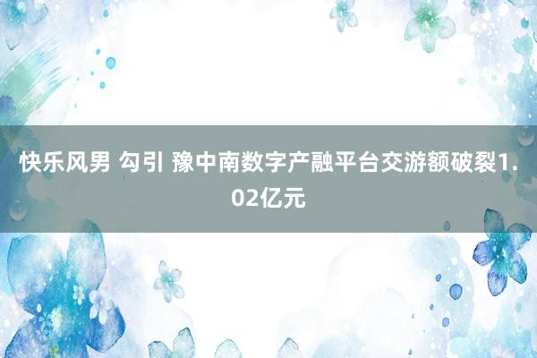 快乐风男 勾引 豫中南数字产融平台交游额破裂1.02亿元