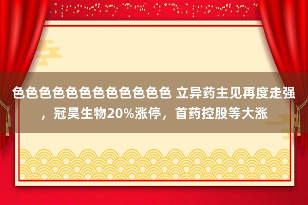 色色色色色色色色色色色色 立异药主见再度走强，冠昊生物20%涨停，首药控股等大涨