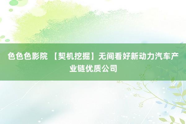 色色色影院 【契机挖掘】无间看好新动力汽车产业链优质公司