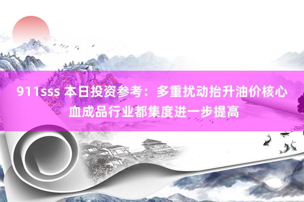 911sss 本日投资参考：多重扰动抬升油价核心 血成品行业都集度进一步提高