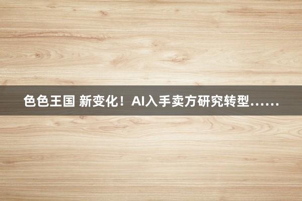 色色王国 新变化！AI入手卖方研究转型……