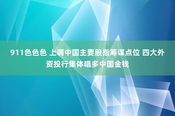 911色色色 上调中国主要股指筹谋点位 四大外资投行集体唱多中国金钱