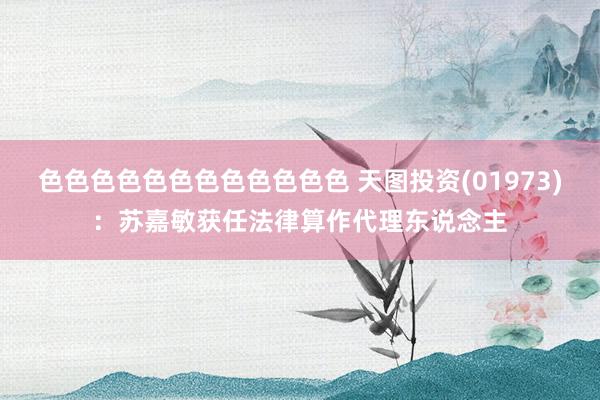 色色色色色色色色色色色色 天图投资(01973)：苏嘉敏获任法律算作代理东说念主