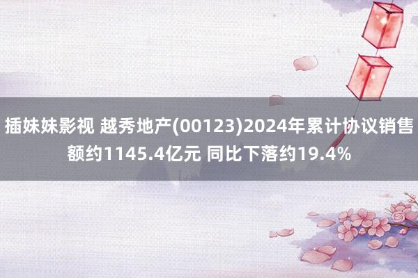 插妹妹影视 越秀地产(00123)2024年累计协议销售额约1145.4亿元 同比下落约19.4%
