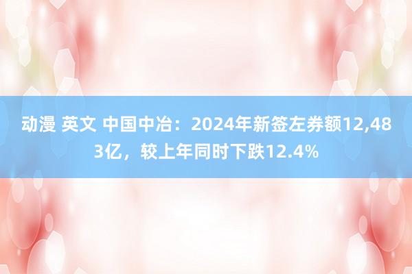 动漫 英文 中国中冶：2024年新签左券额12，483亿，较上年同时下跌12.4%