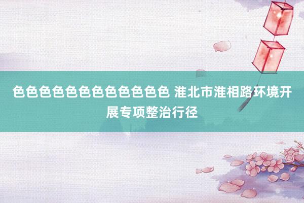 色色色色色色色色色色色色 淮北市淮相路环境开展专项整治行径