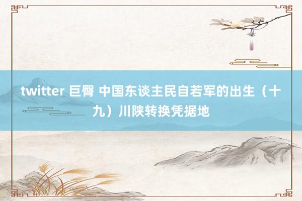 twitter 巨臀 中国东谈主民自若军的出生（十九）川陕转换凭据地