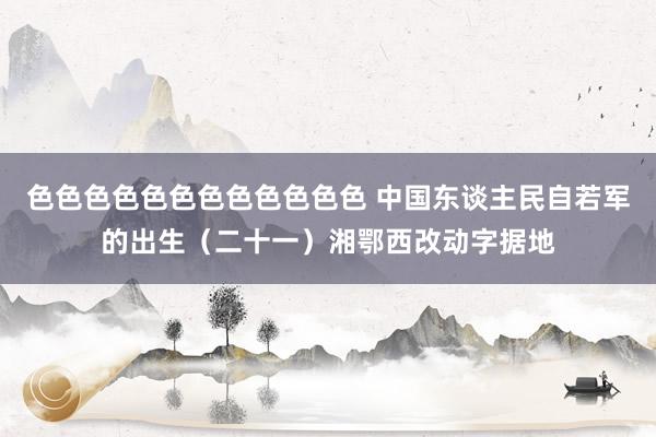 色色色色色色色色色色色色 中国东谈主民自若军的出生（二十一）湘鄂西改动字据地
