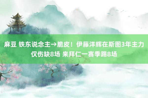 麻豆 铁东说念主→脆皮！伊藤洋辉在斯图3年主力仅伤缺8场 来拜仁一赛季踢8场