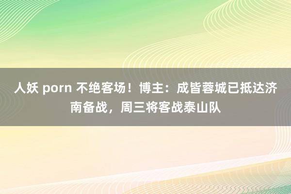 人妖 porn 不绝客场！博主：成皆蓉城已抵达济南备战，周三将客战泰山队