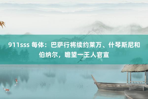 911sss 每体：巴萨行将续约莱万、什琴斯尼和伯纳尔，瞻望一王人官宣