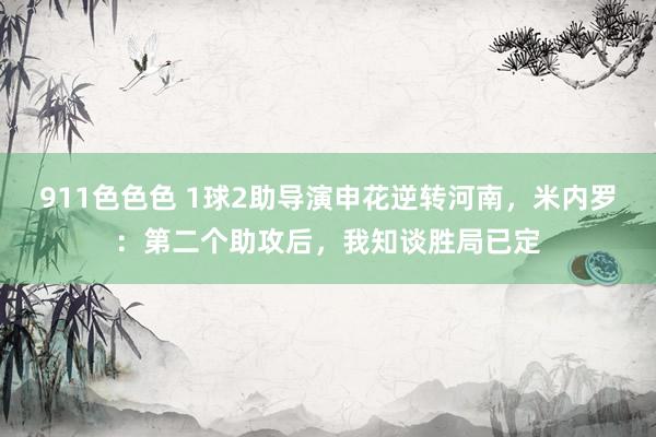 911色色色 1球2助导演申花逆转河南，米内罗：第二个助攻后，我知谈胜局已定