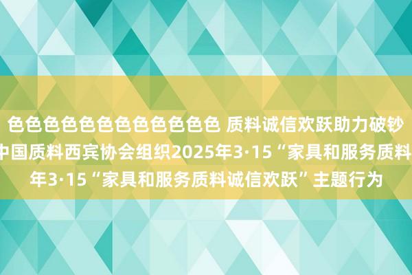 色色色色色色色色色色色色 质料诚信欢跃助力破钞环境优化社会共治 中国质料西宾协会组织2025年3·15“家具和服务质料诚信欢跃”主题行为