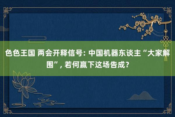 色色王国 两会开释信号: 中国机器东谈主“大家解围”， 若何赢下这场告成？
