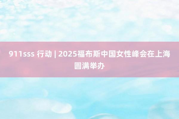 911sss 行动 | 2025福布斯中国女性峰会在上海圆满举办