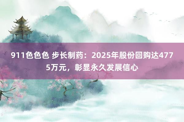 911色色色 步长制药：2025年股份回购达4775万元，彰显永久发展信心