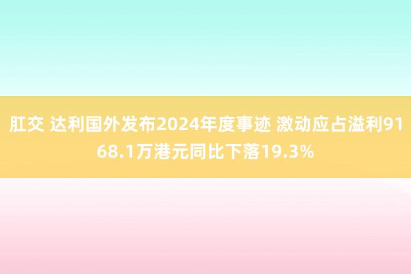 肛交 达利国外发布2024年度事迹 激动应占溢利9168.1万港元同比下落19.3%
