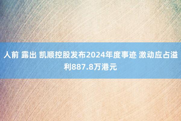 人前 露出 凯顺控股发布2024年度事迹 激动应占溢利887.8万港元