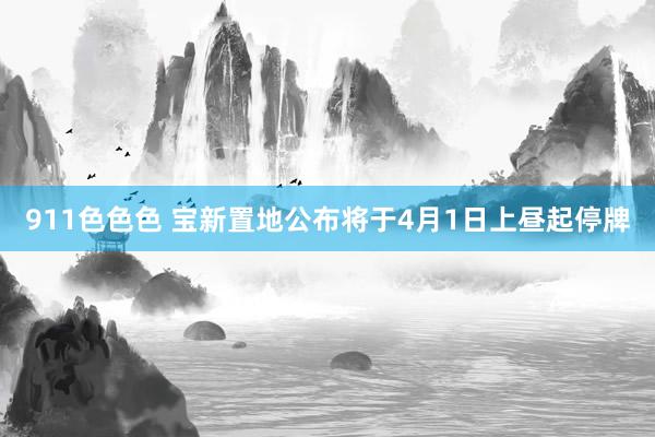 911色色色 宝新置地公布将于4月1日上昼起停牌