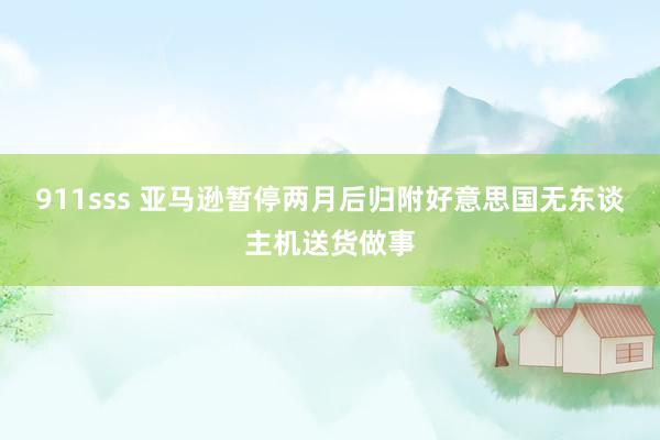 911sss 亚马逊暂停两月后归附好意思国无东谈主机送货做事