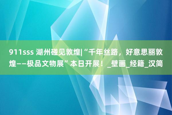 911sss 湖州碰见敦煌|“千年丝路，好意思丽敦煌——极品文物展”本日开展！_壁画_经籍_汉简