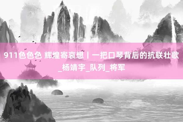 911色色色 辉煌寄哀想丨一把口琴背后的抗联壮歌_杨靖宇_队列_将军