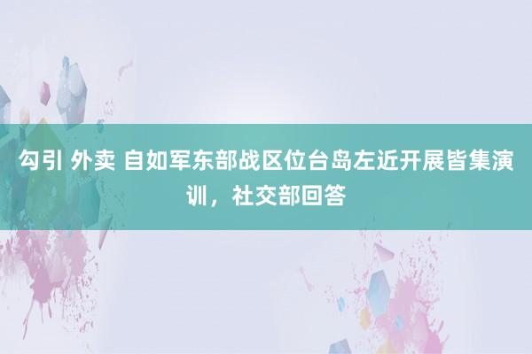 勾引 外卖 自如军东部战区位台岛左近开展皆集演训，社交部回答