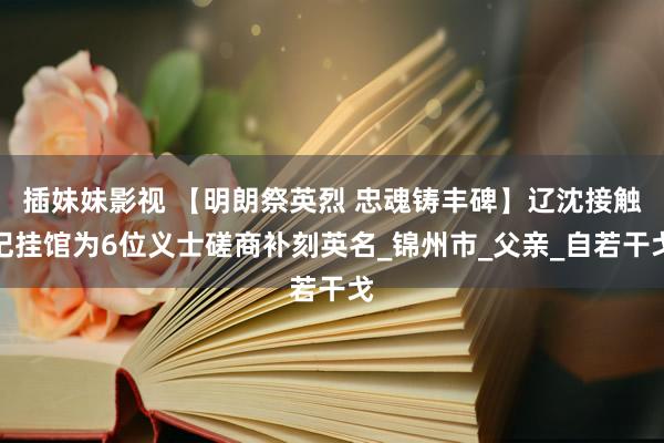插妹妹影视 【明朗祭英烈 忠魂铸丰碑】辽沈接触记挂馆为6位义士磋商补刻英名_锦州市_父亲_自若干戈