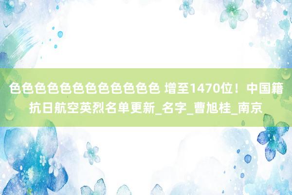 色色色色色色色色色色色色 增至1470位！中国籍抗日航空英烈名单更新_名字_曹旭桂_南京