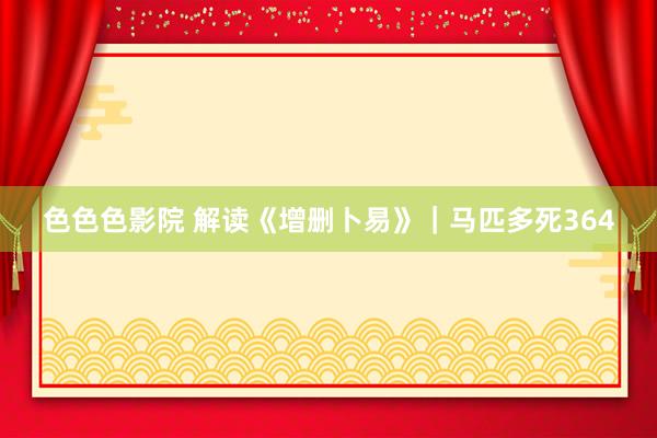 色色色影院 解读《增删卜易》｜马匹多死364