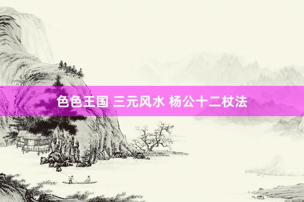 色色王国 三元风水 杨公十二杖法