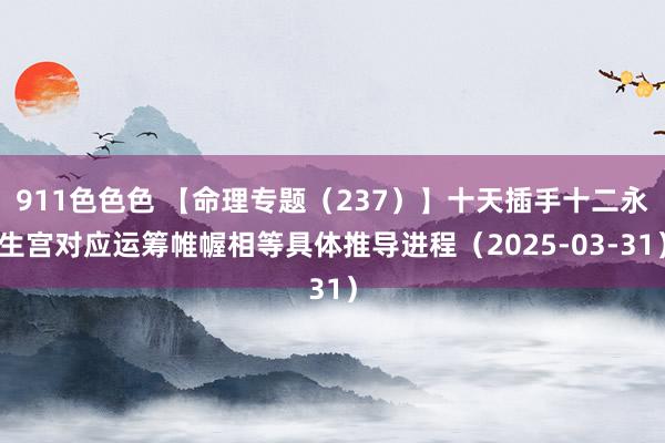 911色色色 【命理专题（237）】十天插手十二永生宫对应运筹帷幄相等具体推导进程（2025-03-31）