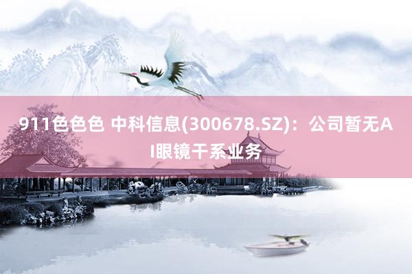 911色色色 中科信息(300678.SZ)：公司暂无AI眼镜干系业务