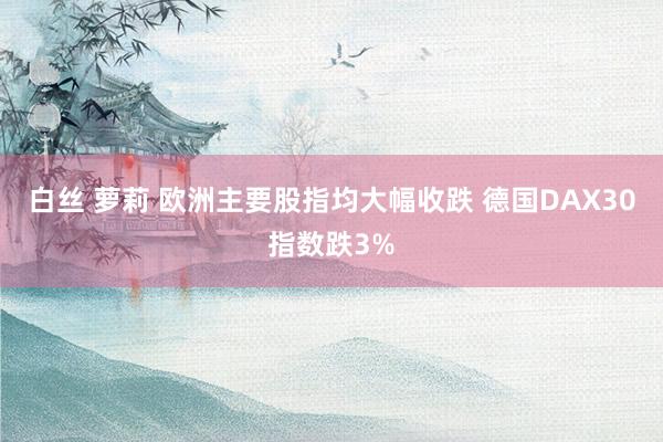 白丝 萝莉 欧洲主要股指均大幅收跌 德国DAX30指数跌3%
