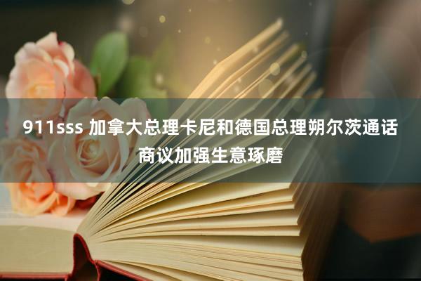 911sss 加拿大总理卡尼和德国总理朔尔茨通话商议加强生意琢磨
